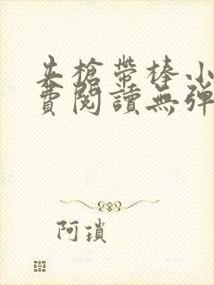 夹枪带棒小说免费阅读无弹窗笔趣