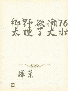 乡野欲潮76章太硬了大壮下载