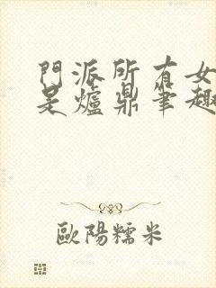 门派所有女子都是炉鼎笔趣阁