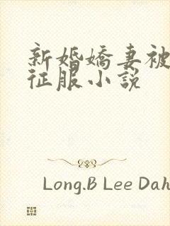 新婚娇妻被巨茎征服小说
