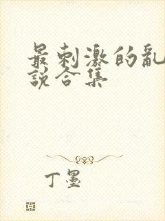 最刺激的乱惀小说合集