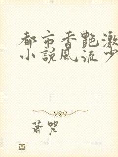 都市香艳激情肉小说风流少年小说