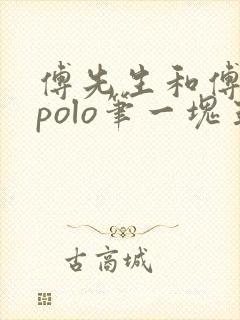 傅先生和傅太太polo笔一块五花肉