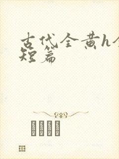 古代全黄h全肉短篇