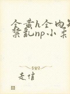 全黄h全肉短篇禁乱np小柔封面
