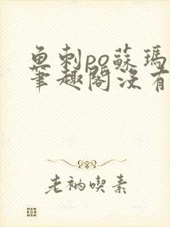 鱼刺po苏玛丽笔趣阁没有拼音