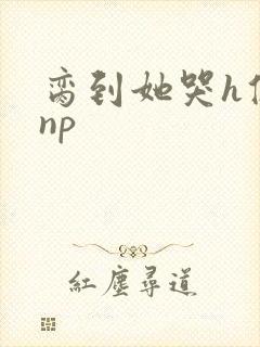 脔到她哭h修仙np