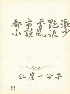 都市香艳激情肉小说风流少年小说