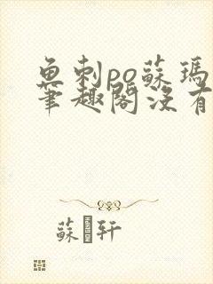 鱼刺po苏玛丽笔趣阁没有拼音