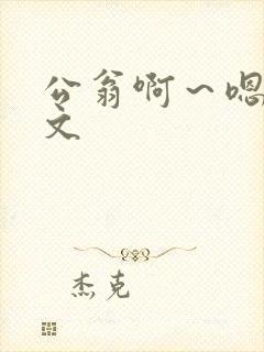 公翁啊～嗯啊h文