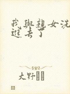 我与亲女洗澡时进去了