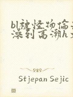 bl被怪物伦流澡到高潮h文