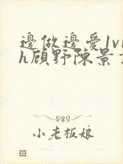 边做边爱1v1h顾野陈景书