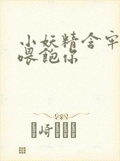 小妖精含牢了我喂饱你