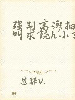 强制高潮抽搐哭叫求饶h小说