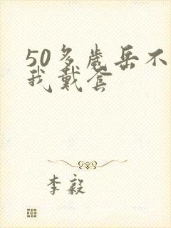 50多岁岳不让我戴套