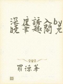 深度诱入by欲晓笔趣阁免费阅读小说