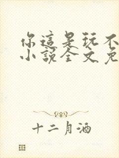 你这是玩不起呀小说全文免费阅读