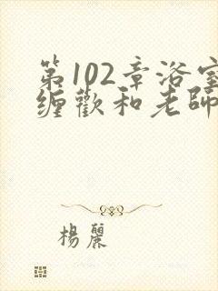 第102章浴室缠欢和老师小说