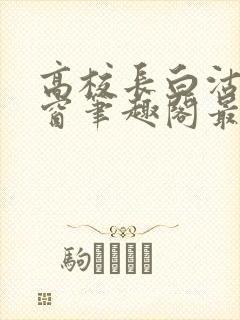 高校长白沽无弹窗笔趣阁最新章节