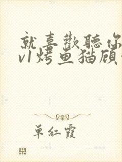 就喜欢听你叫1v1烤鱼猫顾浅浅