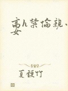 高h禁伦亲小幺女