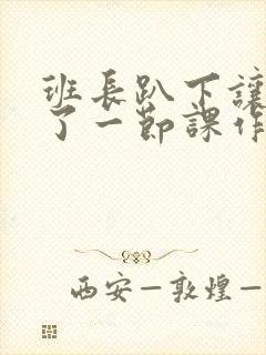 班长趴下让我C了一节课作文