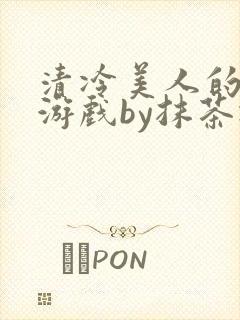 清冷美人的神奇游戏by抹茶冰沙txt