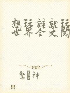 想玩谁就玩谁的世界全文阅读