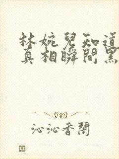 林婉儿知道林珙真相瞬间黑化