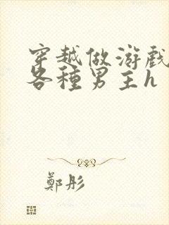 穿越做游戏要和各种男主h