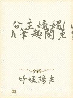 公主娇媚1ⅴ1h笔趣阁免费阅读