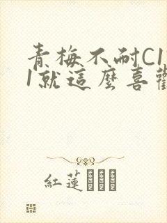 青梅不耐C1V1就这么喜欢学长