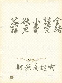 父欲小说金银花露免费完结笔趣阁