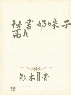 秘书奶咪子真大高h