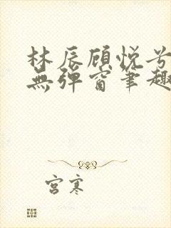 林辰顾悦兮正版无弹窗笔趣阁封面