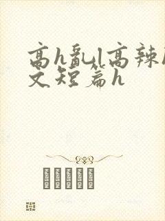 高h乱l高辣h文短篇h