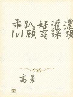 乖趴好灌浓精h1v1顾霆琛视频