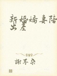 新婚娇妻陪局长出差