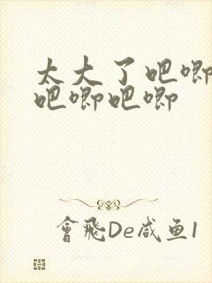 太大了吧唧吧唧吧唧吧唧