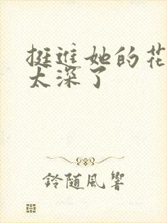 挺进她的花苞啊太深了