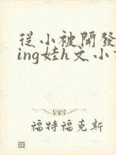 从小被开发成ying娃h文小说