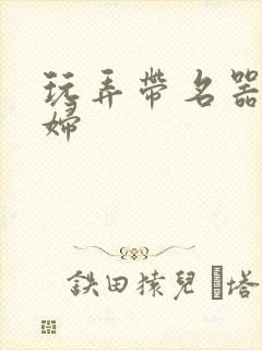 玩弄带名器的贵妇