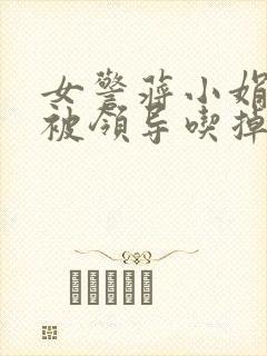 女警蒋小娟的奶被领导吃掉了