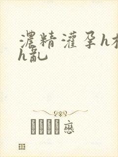 浓精灌孕h校园h乱