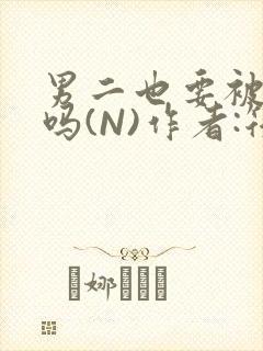 男二也要被爆炒吗(N)作者:筏喻