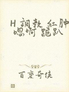 H 调教 红肿 嗯啊 跪趴