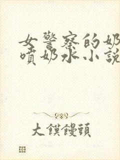 女警察的奶头又喷奶水小说