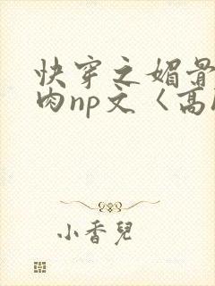 快穿之媚骨h啪肉np文〈高h〉