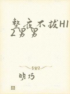 整夜不拔H1V2男男